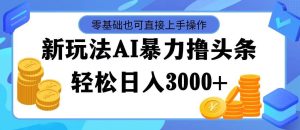 最新玩法AI暴力撸头条,零基础也可轻松日入3000+,当天起号,第二天见…网赚项目-副业赚钱-互联网创业-资源整合众享汇研习社