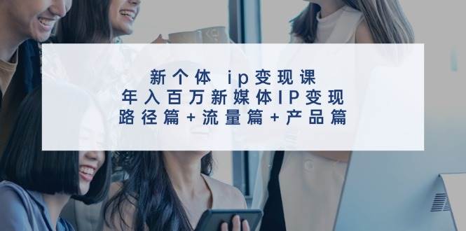 新个体 ip变现课，年入百万新媒体IP变现，路径篇+流量篇+产品篇网赚项目-副业赚钱-互联网创业-资源整合众享汇研习社