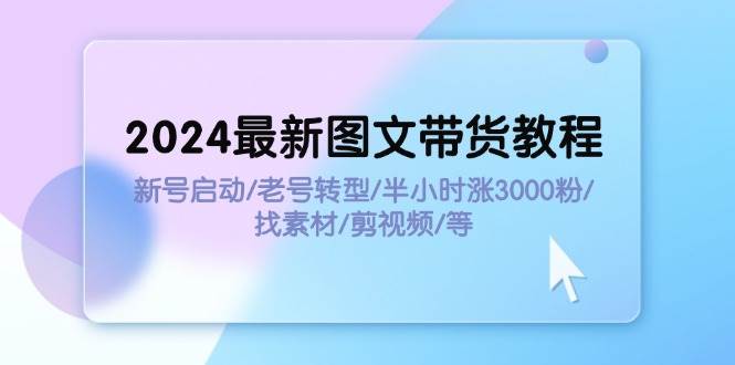 2024最新图文带货教程：新号启动/老号转型/半小时涨3000粉/找素材/剪辑网赚项目-副业赚钱-互联网创业-资源整合众享汇研习社