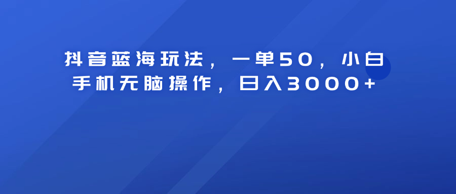 抖音蓝海玩法，一单50！小白手机无脑操作，日入3000+网赚项目-副业赚钱-互联网创业-资源整合众享汇研习社
