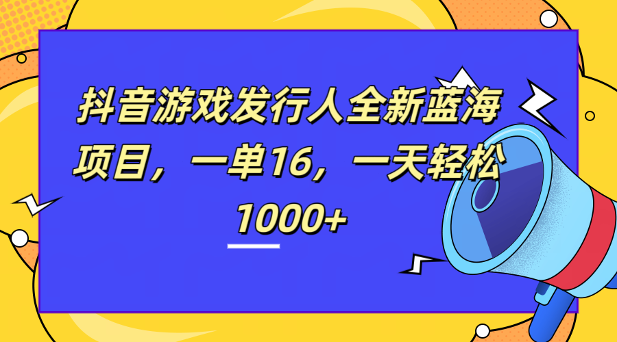 全新抖音游戏发行人蓝海项目，一单16，一天轻松1000+网赚项目-副业赚钱-互联网创业-资源整合众享汇研习社