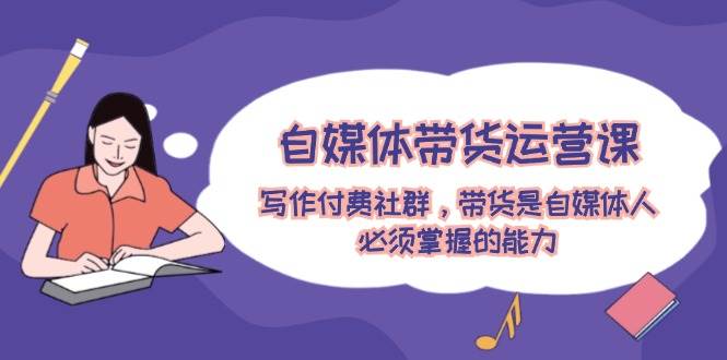自媒体带货运营课：写作付费社群，带货是自媒体人必须掌握的能力网赚项目-副业赚钱-互联网创业-资源整合众享汇研习社