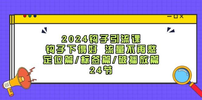 2024钩子·引流课：钩子下得好 流量不再愁，定位篇/标签篇/破播放篇/24节网赚项目-副业赚钱-互联网创业-资源整合众享汇研习社