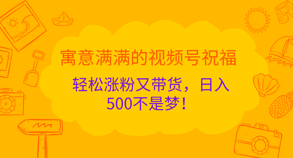 寓意满满的 视频号祝福，轻松涨粉又带货，日入500不是梦！网赚项目-副业赚钱-互联网创业-资源整合众享汇研习社
