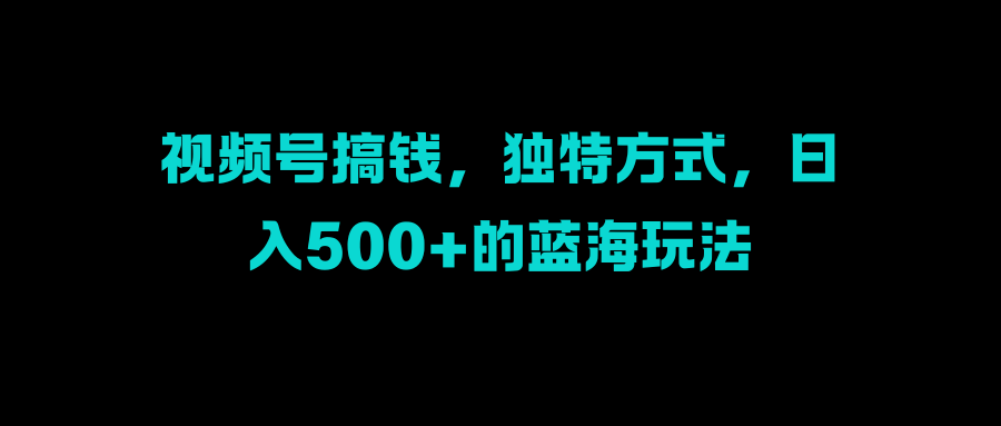 视频号搞钱,独特方式,日入500+的蓝海玩法网赚项目-副业赚钱-互联网创业-资源整合众享汇研习社