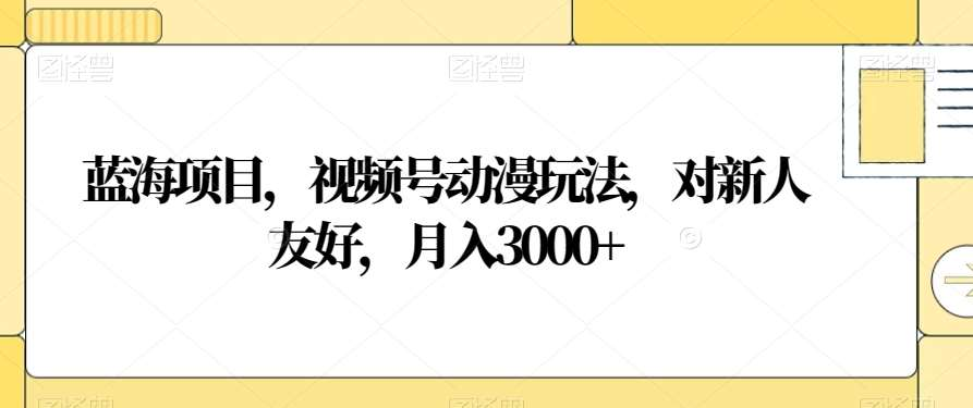 视频号动漫玩法,对新人友好,月入3000+,蓝海项目网赚项目-副业赚钱-互联网创业-资源整合众享汇研习社