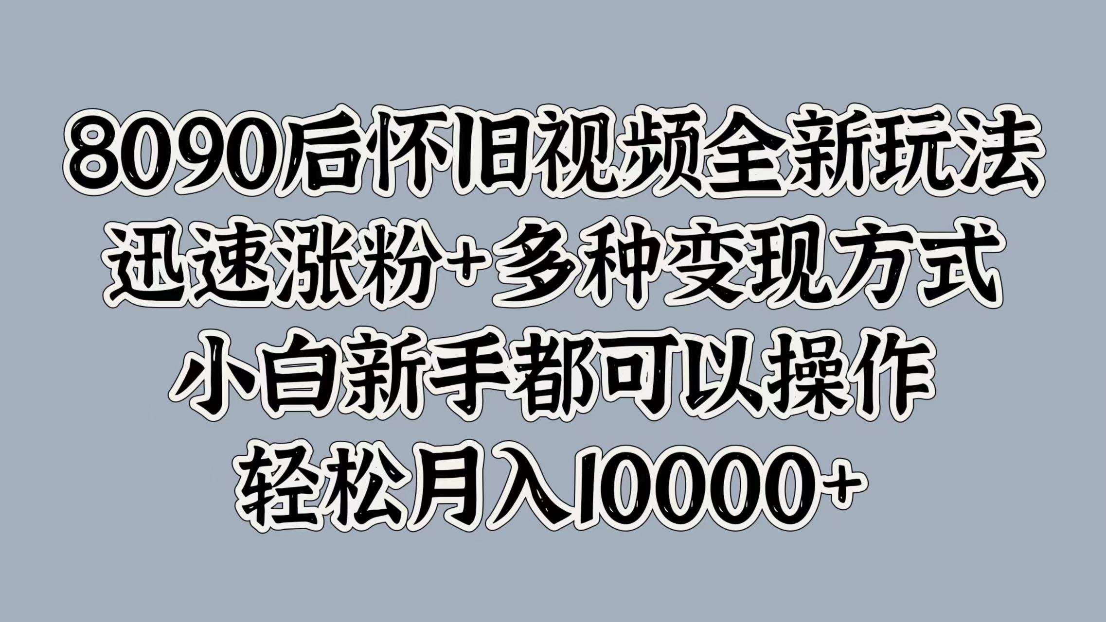 8090后怀旧视频全新玩法，迅速涨粉+多种变现方式，小白新手都可以操作，轻松月入10000+网赚项目-副业赚钱-互联网创业-资源整合众享汇研习社
