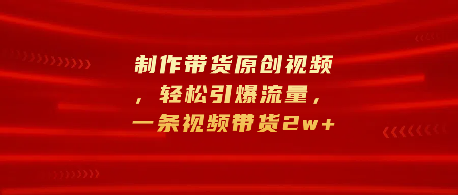 制作带货原创视频，轻松引爆流量，一条视频带货2w+网赚项目-副业赚钱-互联网创业-资源整合众享汇研习社