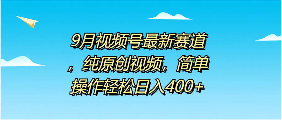9月视频号最新赛道，纯原创视频，简单操作轻松日入400+网赚项目-副业赚钱-互联网创业-资源整合众享汇研习社