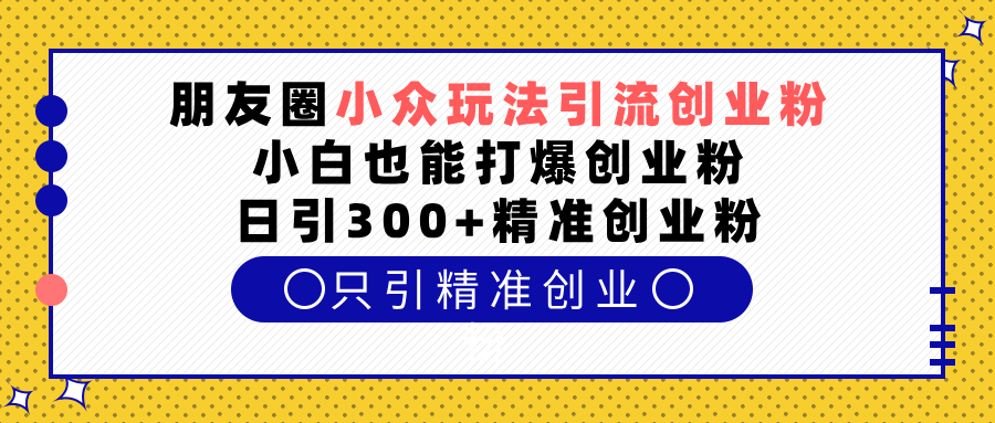 朋友圈小众玩法引流创业粉，小白也能打爆创业粉，日引300+精准创业粉网赚项目-副业赚钱-互联网创业-资源整合众享汇研习社
