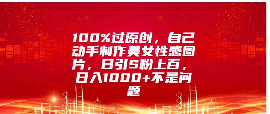 100%过原创,自己动手制作美女性感图片,日引S粉上百,日入1000+不是问题网赚项目-副业赚钱-互联网创业-资源整合众享汇研习社