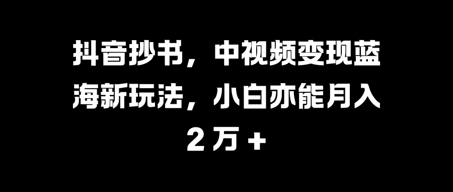 抖音抄书，中视频变现蓝海新玩法，小白亦能月入 2 万 +网赚项目-副业赚钱-互联网创业-资源整合众享汇研习社