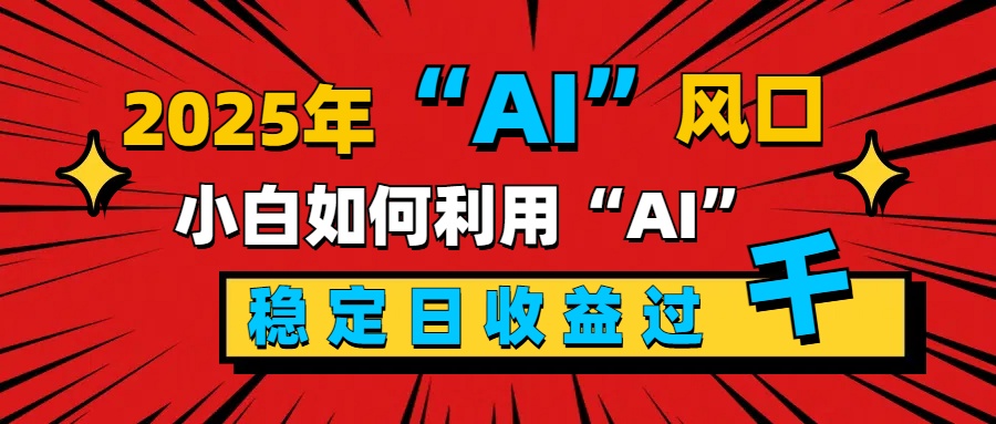 2025“ AI ”风口，新手小白如何利用ai，每日收益稳定过千网赚项目-副业赚钱-互联网创业-资源整合众享汇研习社