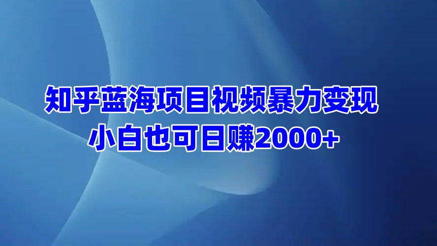 知乎蓝海项目视频暴力变现  小白也可日赚2000+网赚项目-副业赚钱-互联网创业-资源整合众享汇研习社