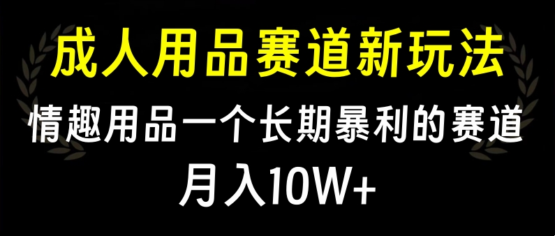 大人用品赛道新玩法，情趣用品一个长期暴利的赛道，月入10W+网赚项目-副业赚钱-互联网创业-资源整合众享汇研习社