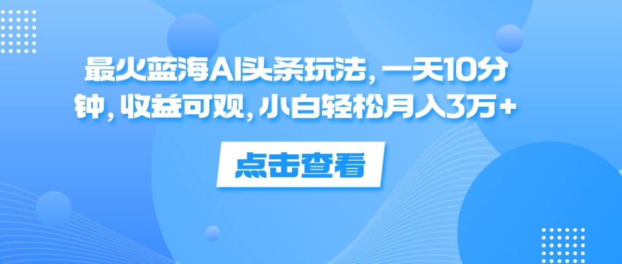 一天10分钟，收益可观，小白轻松月入3万+，最火蓝海AI头条玩法网赚项目-副业赚钱-互联网创业-资源整合众享汇研习社