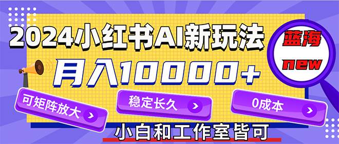 2024最新小红薯AI赛道，蓝海项目，月入10000+，0成本，当事业来做，可矩阵网赚项目-副业赚钱-互联网创业-资源整合众享汇研习社