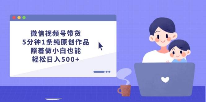 微信视频号带货，5分钟1条纯原创作品，照着做小白也能轻松日入500+网赚项目-副业赚钱-互联网创业-资源整合众享汇研习社