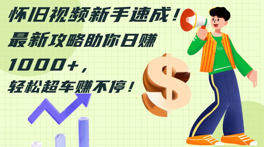 怀旧视频新手速成！最新攻略助你日赚1000+，轻松超车赚不停网赚项目-副业赚钱-互联网创业-资源整合众享汇研习社