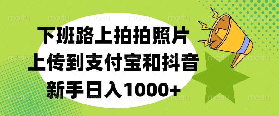 下班路上拍拍照片，上传到支付宝和抖音，新手日入1000+网赚项目-副业赚钱-互联网创业-资源整合众享汇研习社