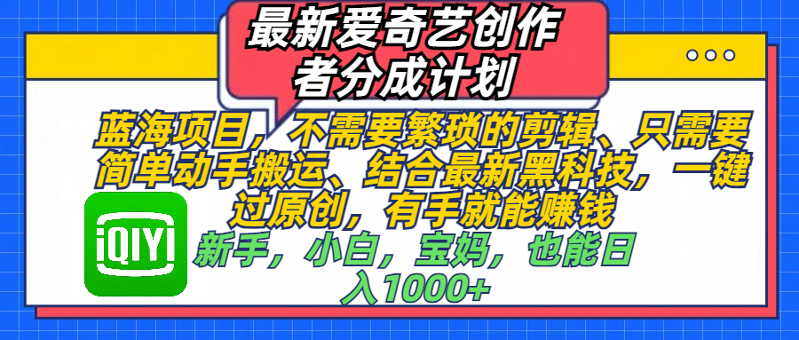 最新爱奇艺创作者分成计划,蓝海项目,不需要繁琐的剪辑、 只需要简单动手搬运、结合最新黑科技,一键过原创,有手就能赚钱,新手,小白,宝妈,也能日入1000+ 手机也可操作网赚项目-副业赚钱-互联网创业-资源整合众享汇研习社