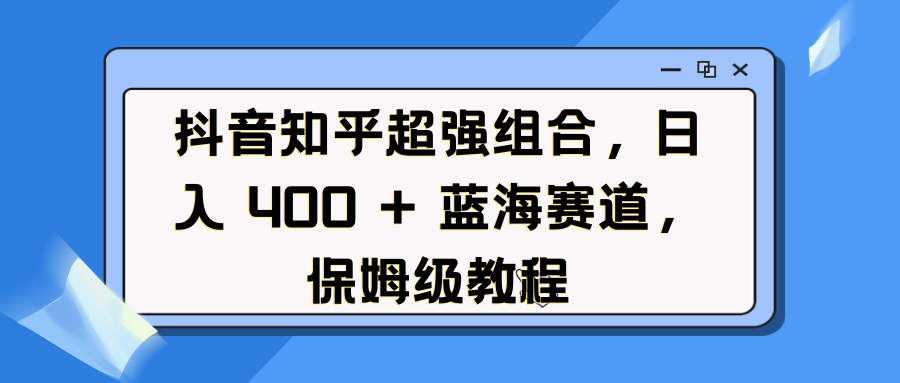 抖音知乎超强组合，日入 400 + 蓝海赛道，保姆级教程网赚项目-副业赚钱-互联网创业-资源整合众享汇研习社