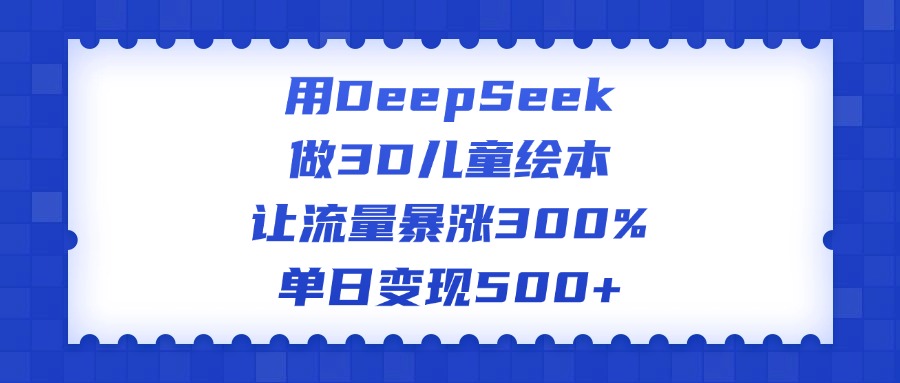用DeepSeek做3D儿童绘本，让流量暴涨300%，单日变现500+网赚项目-副业赚钱-互联网创业-资源整合众享汇研习社