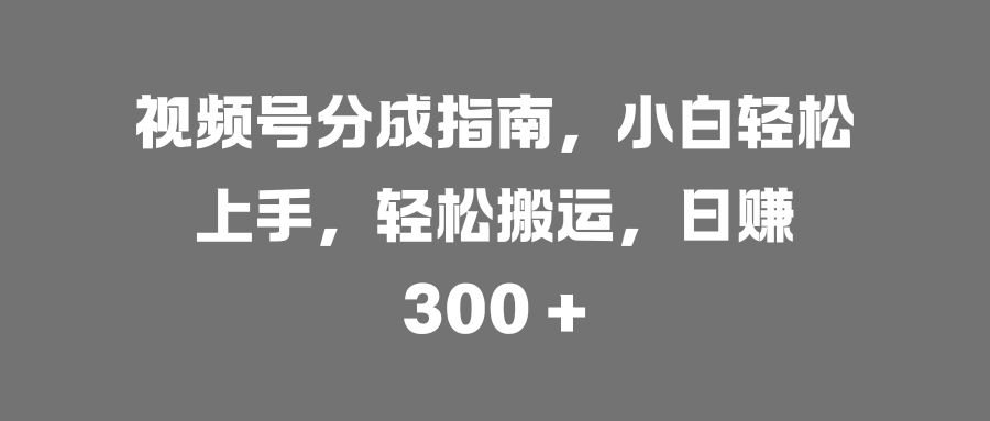 视频号分成指南,小白轻松上手,轻松搬运,日赚 300 +网赚项目-副业赚钱-互联网创业-资源整合众享汇研习社