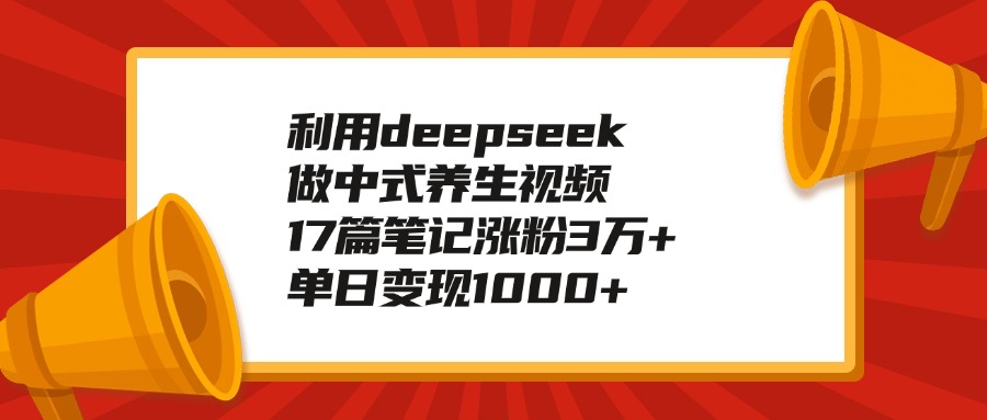 利用deepseek做中式养生视频，17篇笔记涨粉3万+，单日变现1000+网赚项目-副业赚钱-互联网创业-资源整合众享汇研习社