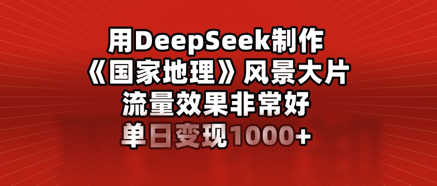 用DeepSeek制作《国家地理》风景大片，流量效果非常好，单日变现1000+网赚项目-副业赚钱-互联网创业-资源整合众享汇研习社