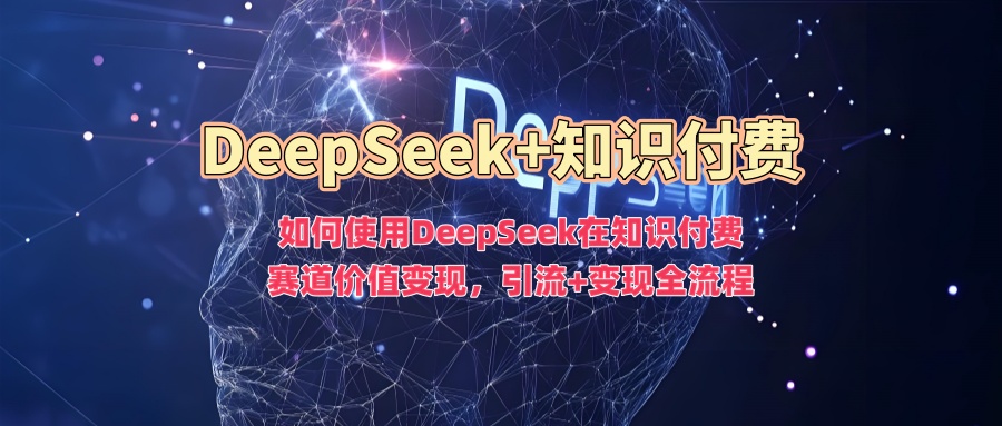 如何使用DeepSeek在知识付费赛道价值变现,引流+变现全流程网赚项目-副业赚钱-互联网创业-资源整合众享汇研习社