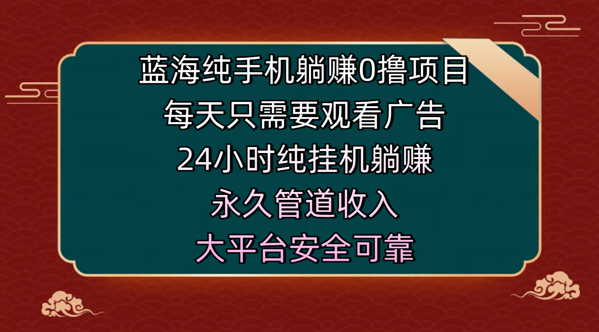 蓝海纯手机躺赚0撸项目,每天只需要观看广告,24小时纯挂机躺赚,永久管道收入,主业副业的绝佳选择,大平台安全可靠网赚项目-副业赚钱-互联网创业-资源整合众享汇研习社