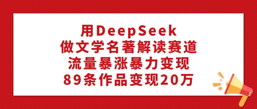 用DeepSeek做文学名著解读赛道，流量暴涨暴力变现，89条作品变现20万网赚项目-副业赚钱-互联网创业-资源整合众享汇研习社