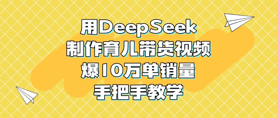 用DeepSeek制作育儿带货视频，爆10万单销量，手把手教学网赚项目-副业赚钱-互联网创业-资源整合众享汇研习社
