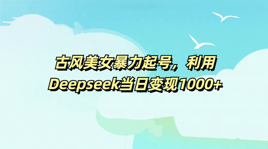 古风美女暴力起号,利用Deepseek当日变现1000+网赚项目-副业赚钱-互联网创业-资源整合众享汇研习社
