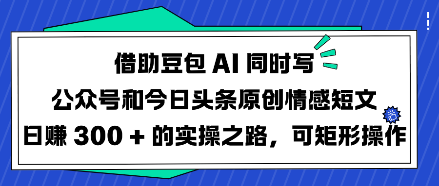 借助豆包 AI 同时写公众号和今日头条原创情感短文日赚 300 + 的实操之路,可矩形操作网赚项目-副业赚钱-互联网创业-资源整合众享汇研习社