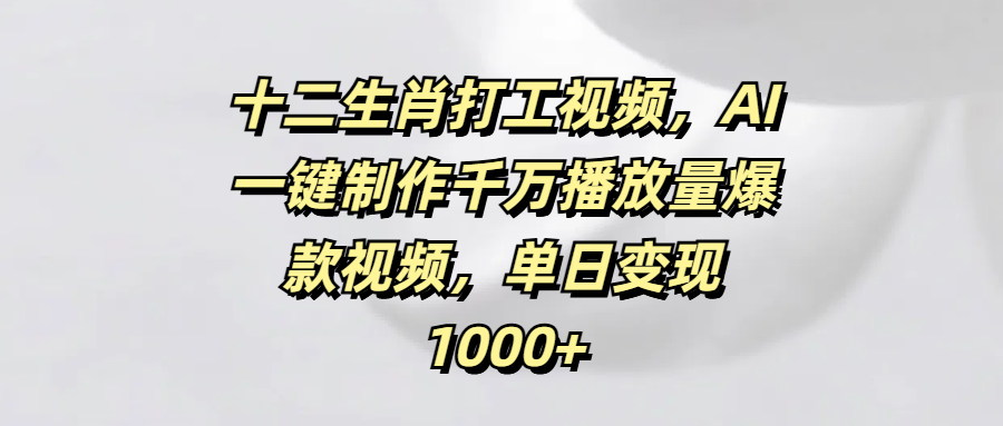 十二生肖打工视频,AI一键制作千万播放量爆款视频,单日变现1000+网赚项目-副业赚钱-互联网创业-资源整合众享汇研习社