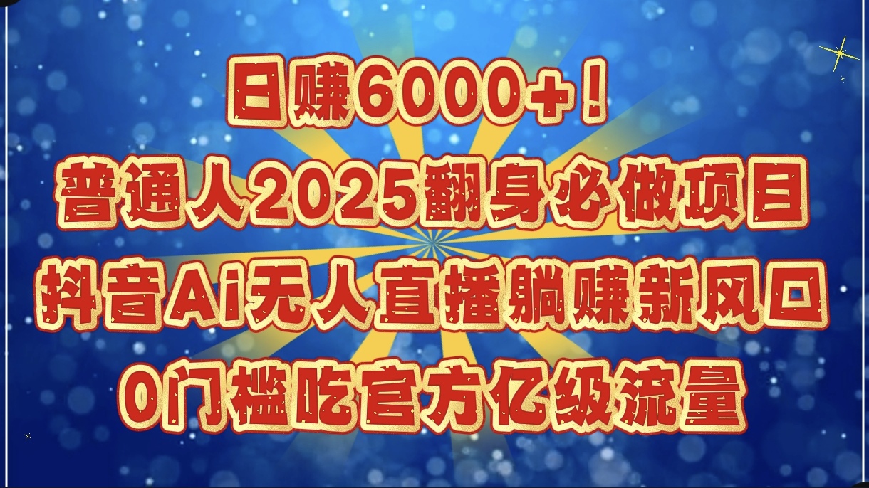日赚6000+！普通人2025翻身必做项目，抖音Ai无人直播躺赚新风口，0门槛吃官方亿级流量网赚项目-副业赚钱-互联网创业-资源整合众享汇研习社