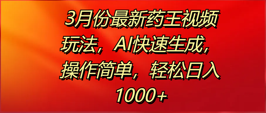 3月份最新药王视频玩法，AI快速生成，操作简单，轻松日入1000+网赚项目-副业赚钱-互联网创业-资源整合众享汇研习社