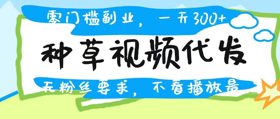 种草视频代发，无门槛日入300+，无粉丝要求，不看播放量网赚项目-副业赚钱-互联网创业-资源整合众享汇研习社