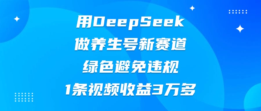 用DeepSeek做养生号新赛道，绿色避免违规，1条视频收益3万多网赚项目-副业赚钱-互联网创业-资源整合众享汇研习社