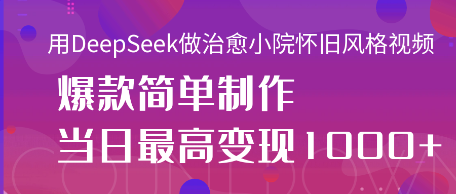 用DeepSeek做治愈小院怀旧风格视频，爆款轻松制作，当日最高变现1000+网赚项目-副业赚钱-互联网创业-资源整合众享汇研习社