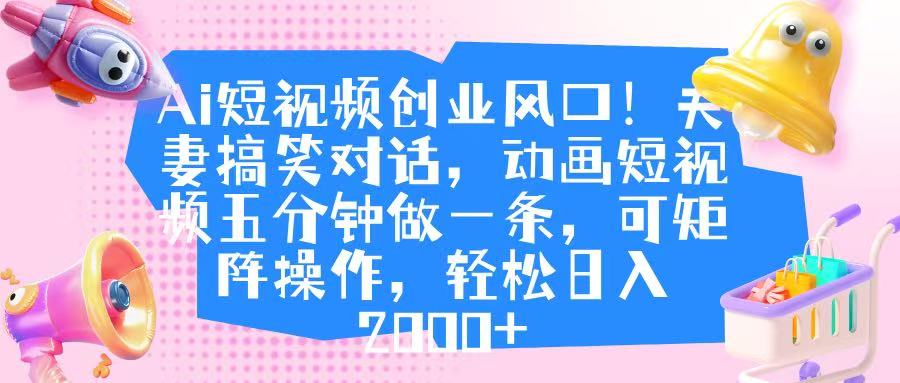 Ai短视频创业风口！夫妻搞笑对话，动画短视频五分钟做一条，可矩阵操作，轻松日入 2000+网赚项目-副业赚钱-互联网创业-资源整合众享汇研习社