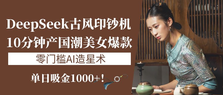 《DeepSeek古风印钞机：10分钟产国潮美女爆款，单日吸金1000+！零门槛AI造星术》网赚项目-副业赚钱-互联网创业-资源整合众享汇研习社