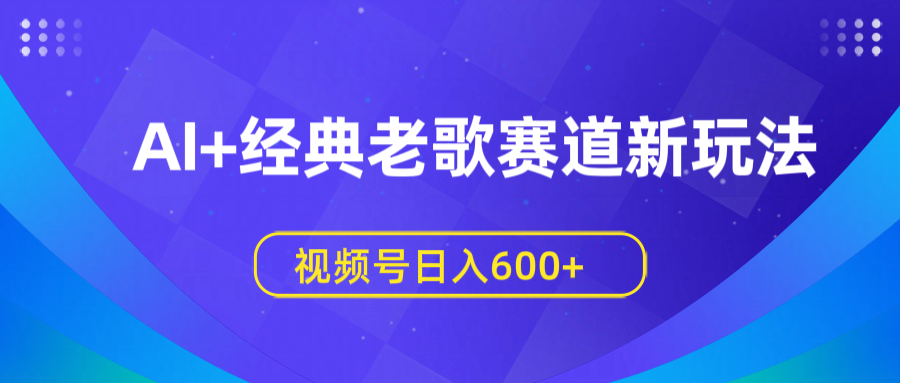 AI+经典老歌赛道新玩法，视频号日入600+网赚项目-副业赚钱-互联网创业-资源整合众享汇研习社