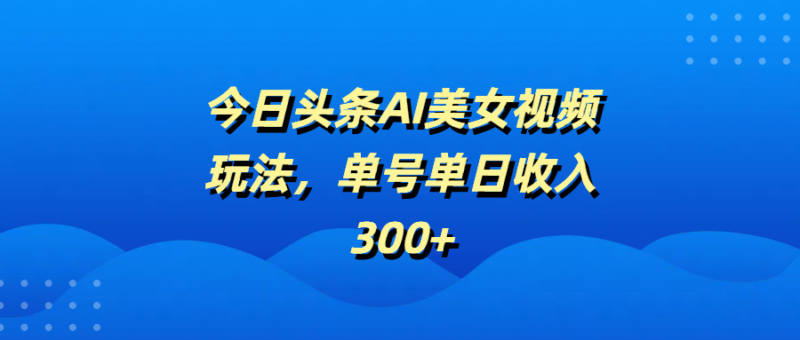今日头条AI美女视频玩法，单号单日收入300+网赚项目-副业赚钱-互联网创业-资源整合众享汇研习社