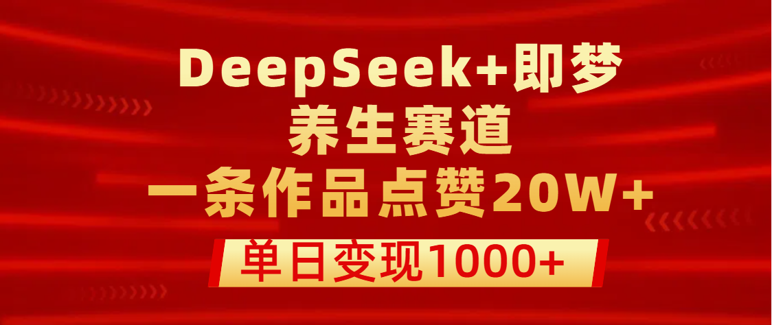 用DeepSeek+即梦做养生赛道,一条作品点赞20W+,单日变现1000+网赚项目-副业赚钱-互联网创业-资源整合众享汇研习社