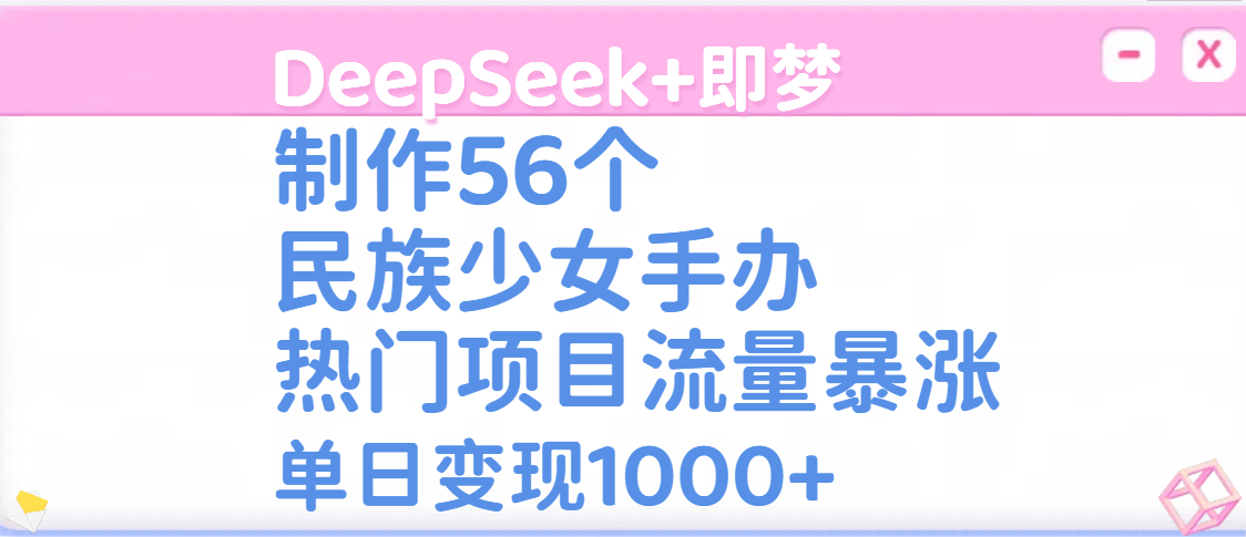 DeepSeek+即梦制作56个民族少女手办，热门项目流量暴涨，单日变现1000+网赚项目-副业赚钱-互联网创业-资源整合众享汇研习社