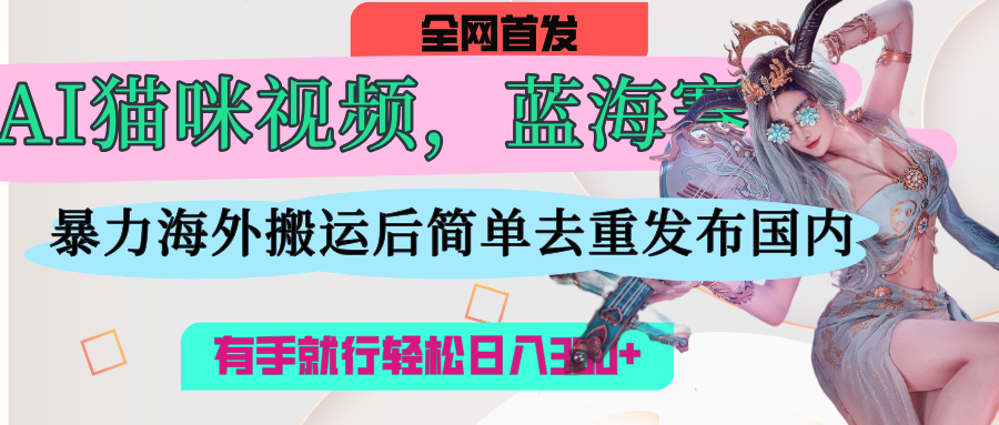 AI猫咪视频蓝海赛道,操作简单,直接海外搬运,简单去重,操作简单,有手就行日入500+网赚项目-副业赚钱-互联网创业-资源整合众享汇研习社