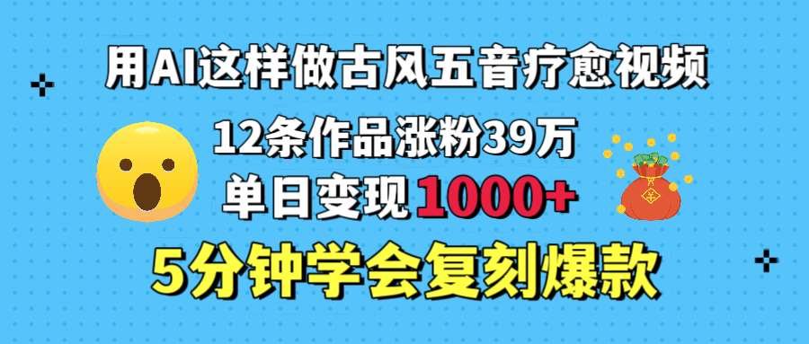 用AI这样做古风五音疗愈视频,12条作品涨粉39万,单日变现1000+,五分钟学会复刻爆款网赚项目-副业赚钱-互联网创业-资源整合众享汇研习社